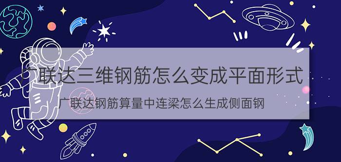 广联达三维钢筋怎么变成平面形式 广联达钢筋算量中连梁怎么生成侧面钢？